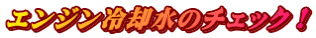 エンジン冷却水のチェック!