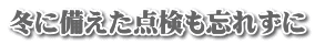 冬に備えた点検も忘れずに